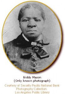 Biddy Mason Only known photograph of Biddy Mason. She is dressed in a suit, a white blouse underneath. Her hair is pulled back neatly in a bun.